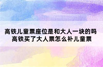 高铁儿童票座位是和大人一块的吗 高铁买了大人票怎么补儿童票